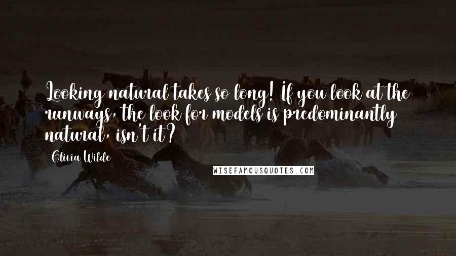 Olivia Wilde Quotes: Looking natural takes so long! If you look at the runways, the look for models is predominantly natural, isn't it?
