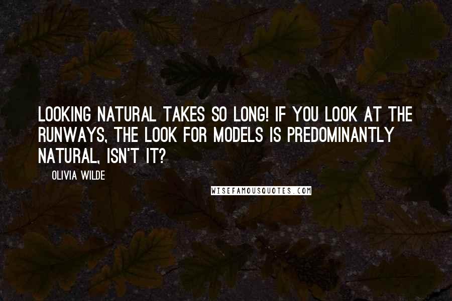 Olivia Wilde Quotes: Looking natural takes so long! If you look at the runways, the look for models is predominantly natural, isn't it?