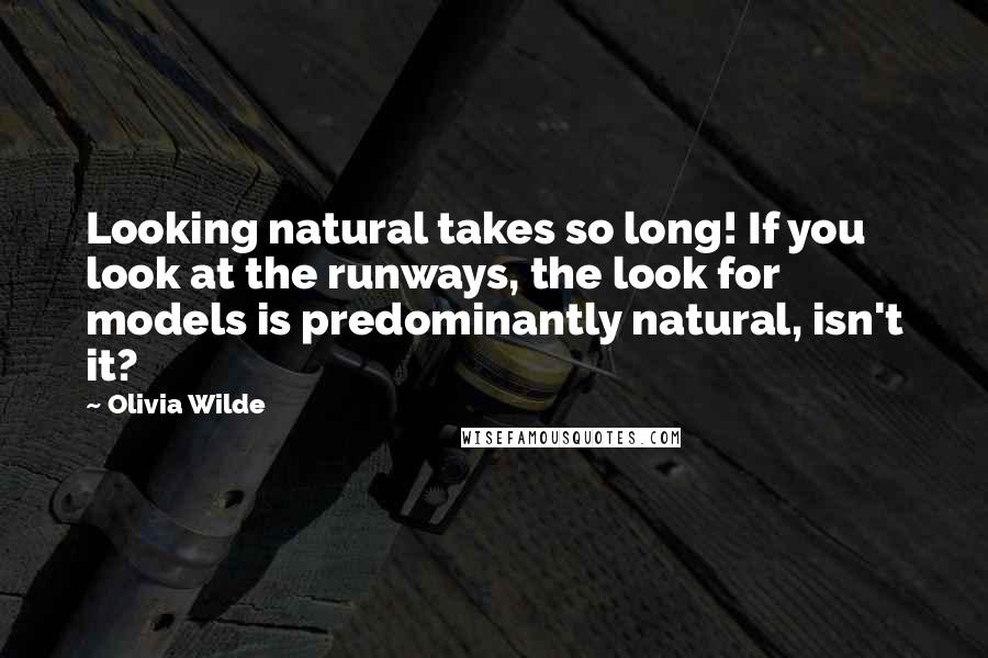 Olivia Wilde Quotes: Looking natural takes so long! If you look at the runways, the look for models is predominantly natural, isn't it?