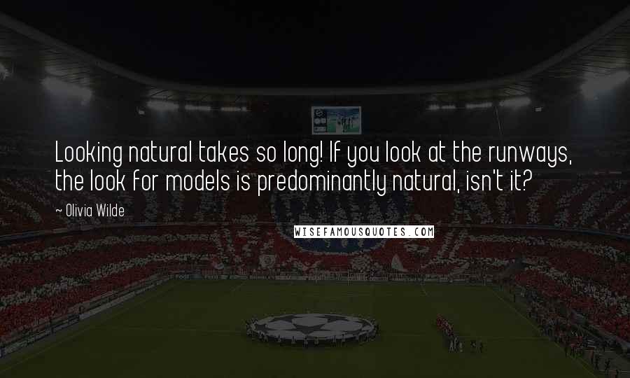 Olivia Wilde Quotes: Looking natural takes so long! If you look at the runways, the look for models is predominantly natural, isn't it?