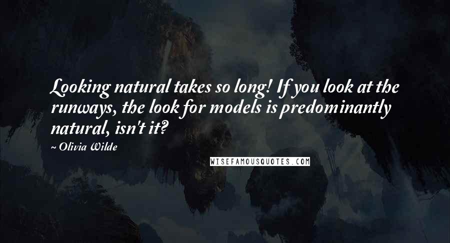 Olivia Wilde Quotes: Looking natural takes so long! If you look at the runways, the look for models is predominantly natural, isn't it?