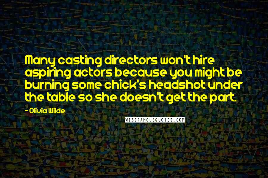 Olivia Wilde Quotes: Many casting directors won't hire aspiring actors because you might be burning some chick's headshot under the table so she doesn't get the part.