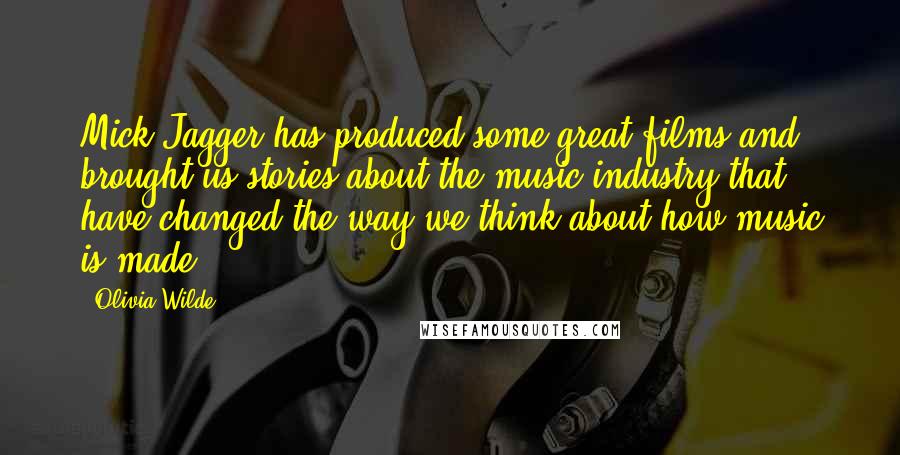 Olivia Wilde Quotes: Mick Jagger has produced some great films and brought us stories about the music industry that have changed the way we think about how music is made.
