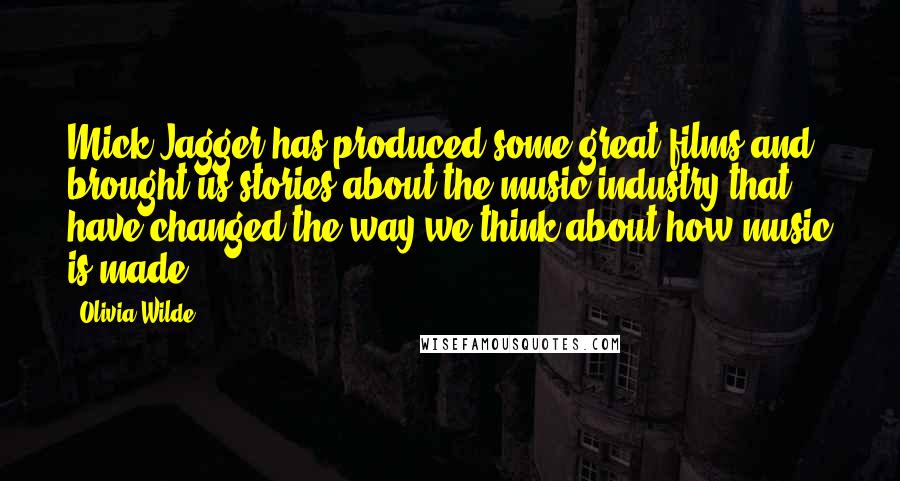 Olivia Wilde Quotes: Mick Jagger has produced some great films and brought us stories about the music industry that have changed the way we think about how music is made.