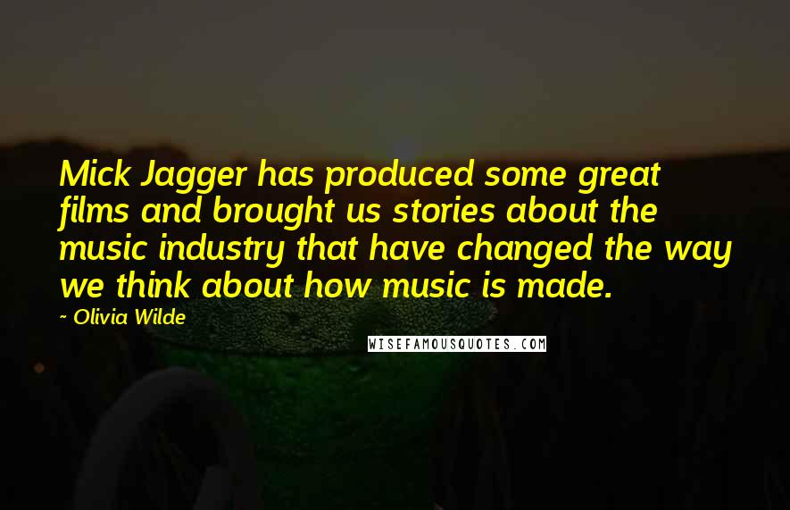 Olivia Wilde Quotes: Mick Jagger has produced some great films and brought us stories about the music industry that have changed the way we think about how music is made.