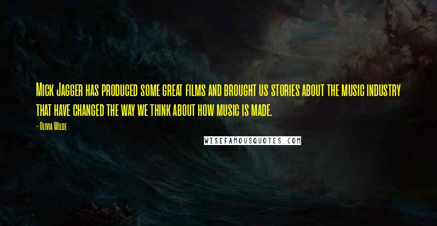 Olivia Wilde Quotes: Mick Jagger has produced some great films and brought us stories about the music industry that have changed the way we think about how music is made.