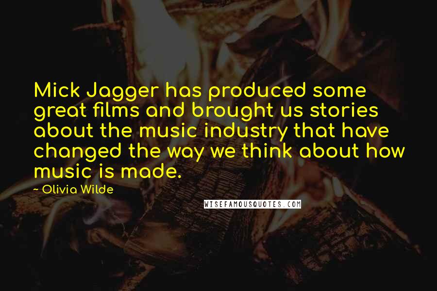 Olivia Wilde Quotes: Mick Jagger has produced some great films and brought us stories about the music industry that have changed the way we think about how music is made.