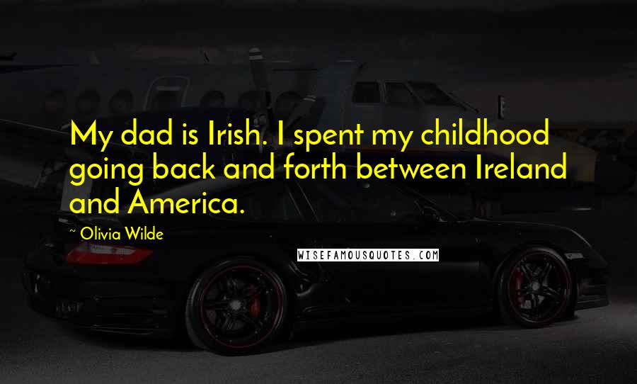 Olivia Wilde Quotes: My dad is Irish. I spent my childhood going back and forth between Ireland and America.