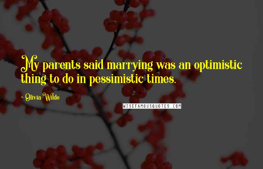 Olivia Wilde Quotes: My parents said marrying was an optimistic thing to do in pessimistic times.