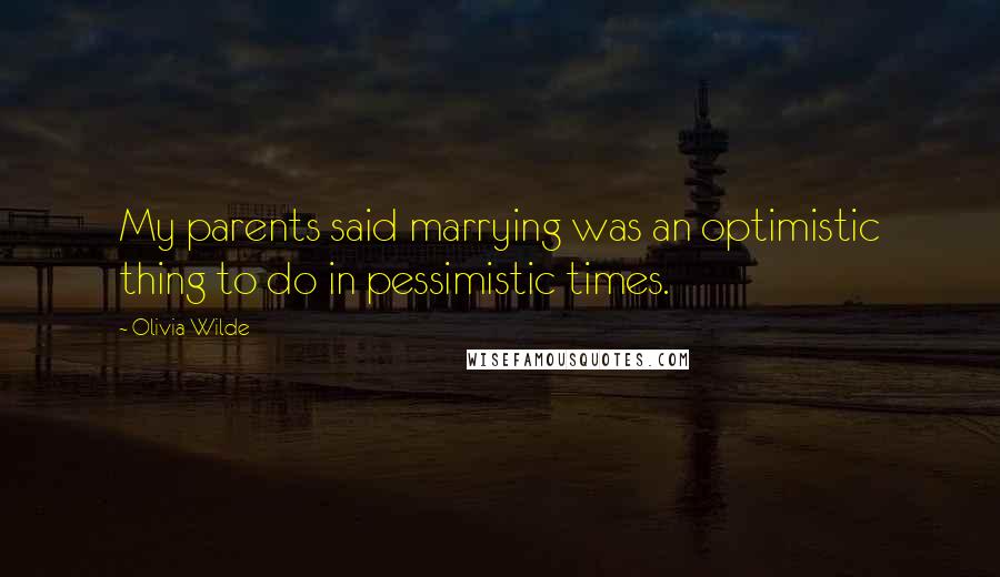 Olivia Wilde Quotes: My parents said marrying was an optimistic thing to do in pessimistic times.