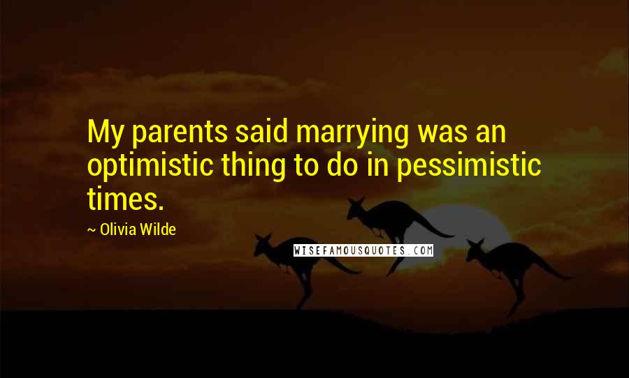 Olivia Wilde Quotes: My parents said marrying was an optimistic thing to do in pessimistic times.