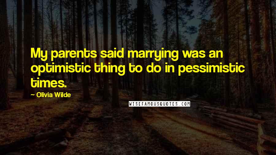 Olivia Wilde Quotes: My parents said marrying was an optimistic thing to do in pessimistic times.