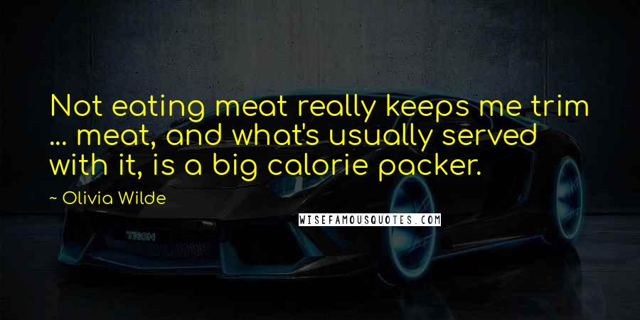 Olivia Wilde Quotes: Not eating meat really keeps me trim ... meat, and what's usually served with it, is a big calorie packer.