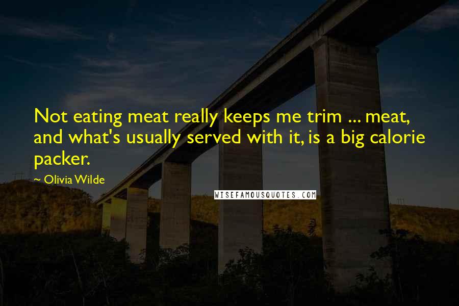 Olivia Wilde Quotes: Not eating meat really keeps me trim ... meat, and what's usually served with it, is a big calorie packer.