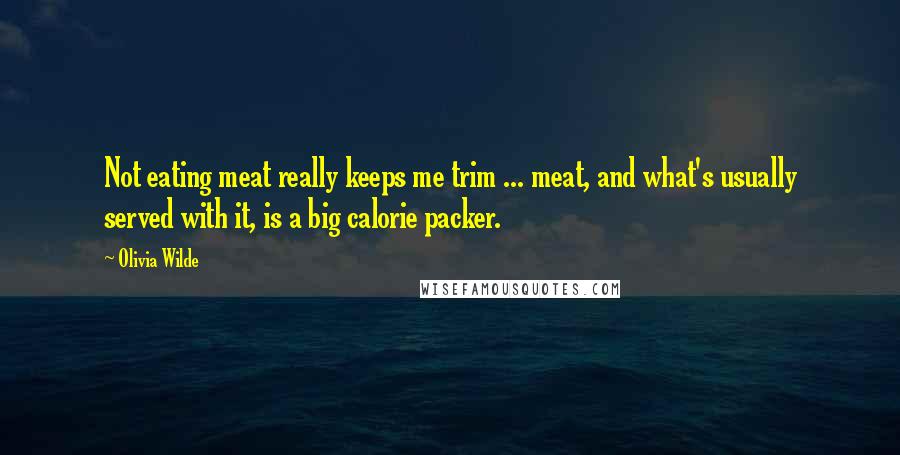 Olivia Wilde Quotes: Not eating meat really keeps me trim ... meat, and what's usually served with it, is a big calorie packer.