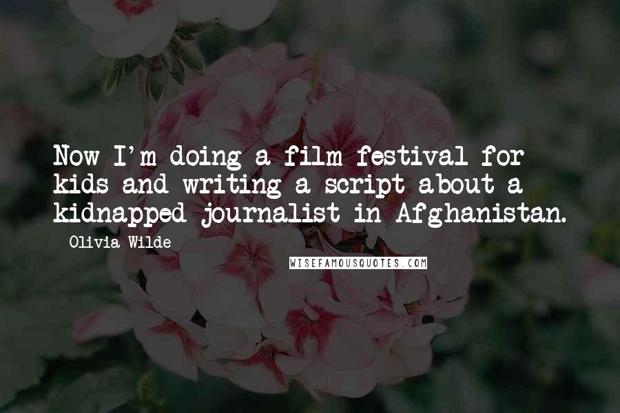 Olivia Wilde Quotes: Now I'm doing a film festival for kids and writing a script about a kidnapped journalist in Afghanistan.