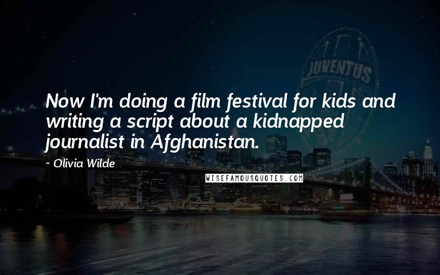 Olivia Wilde Quotes: Now I'm doing a film festival for kids and writing a script about a kidnapped journalist in Afghanistan.