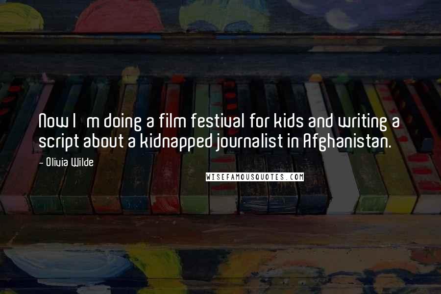 Olivia Wilde Quotes: Now I'm doing a film festival for kids and writing a script about a kidnapped journalist in Afghanistan.