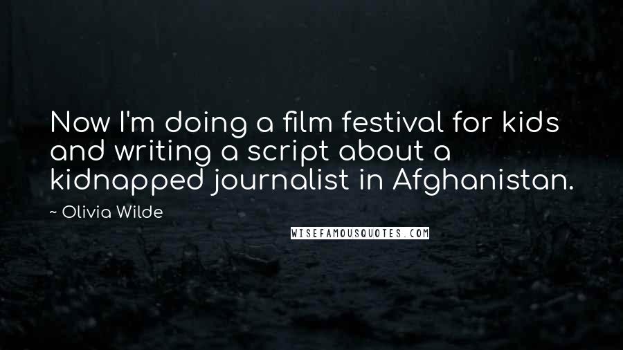 Olivia Wilde Quotes: Now I'm doing a film festival for kids and writing a script about a kidnapped journalist in Afghanistan.