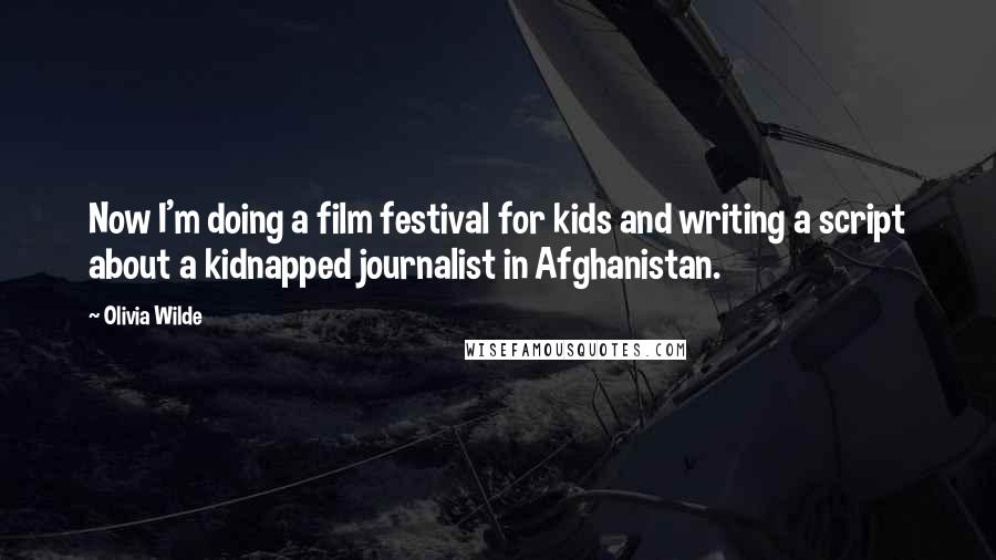 Olivia Wilde Quotes: Now I'm doing a film festival for kids and writing a script about a kidnapped journalist in Afghanistan.