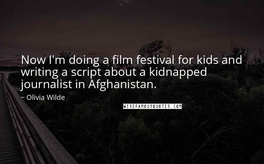 Olivia Wilde Quotes: Now I'm doing a film festival for kids and writing a script about a kidnapped journalist in Afghanistan.