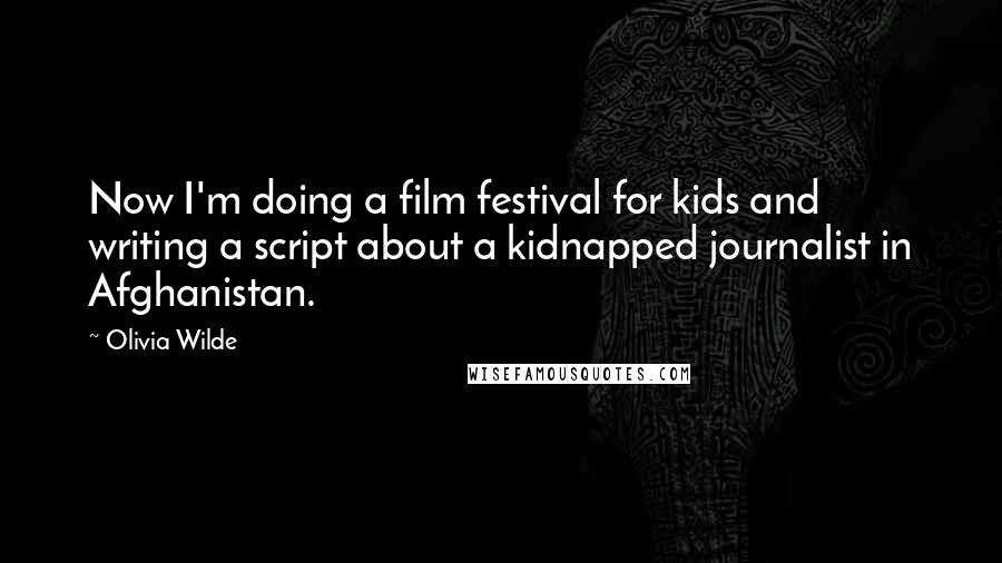 Olivia Wilde Quotes: Now I'm doing a film festival for kids and writing a script about a kidnapped journalist in Afghanistan.