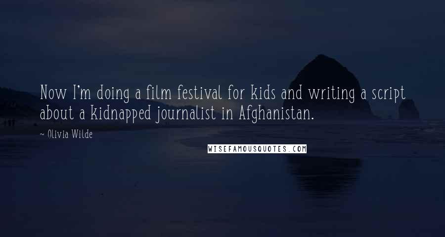 Olivia Wilde Quotes: Now I'm doing a film festival for kids and writing a script about a kidnapped journalist in Afghanistan.