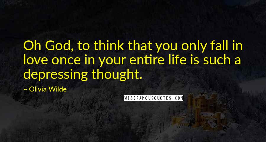 Olivia Wilde Quotes: Oh God, to think that you only fall in love once in your entire life is such a depressing thought.