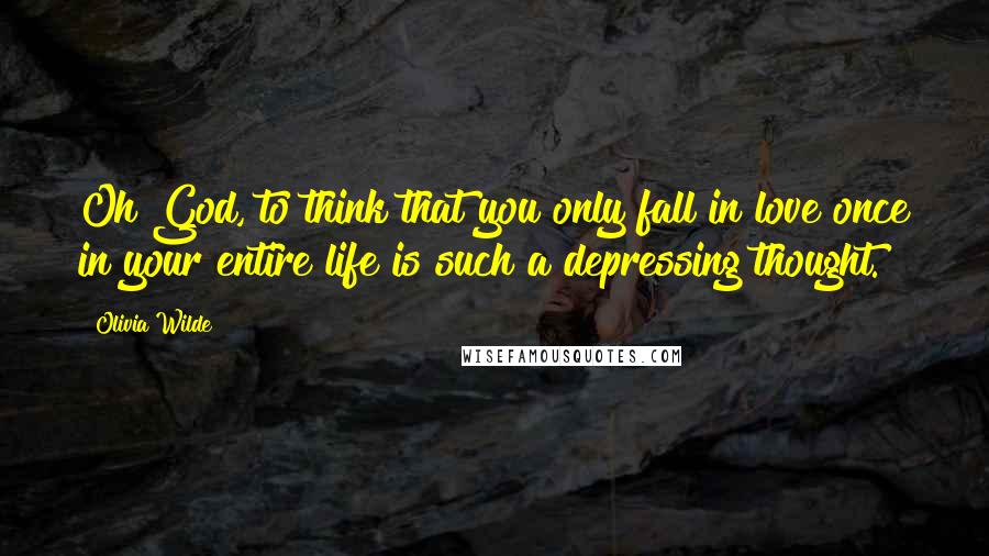 Olivia Wilde Quotes: Oh God, to think that you only fall in love once in your entire life is such a depressing thought.