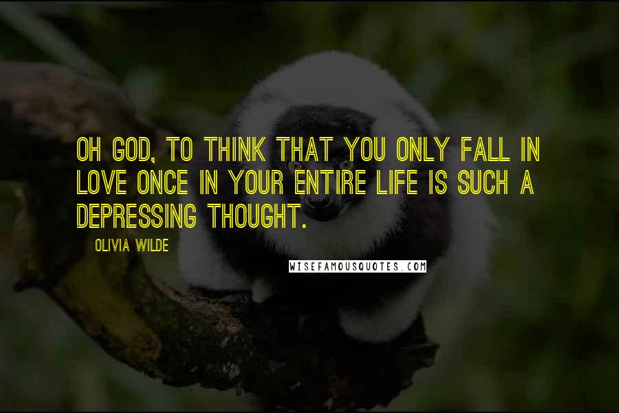 Olivia Wilde Quotes: Oh God, to think that you only fall in love once in your entire life is such a depressing thought.