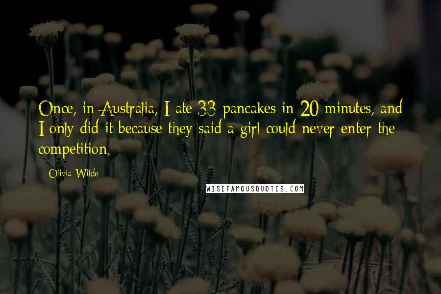 Olivia Wilde Quotes: Once, in Australia, I ate 33 pancakes in 20 minutes, and I only did it because they said a girl could never enter the competition.