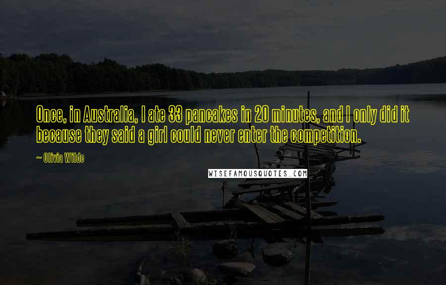Olivia Wilde Quotes: Once, in Australia, I ate 33 pancakes in 20 minutes, and I only did it because they said a girl could never enter the competition.