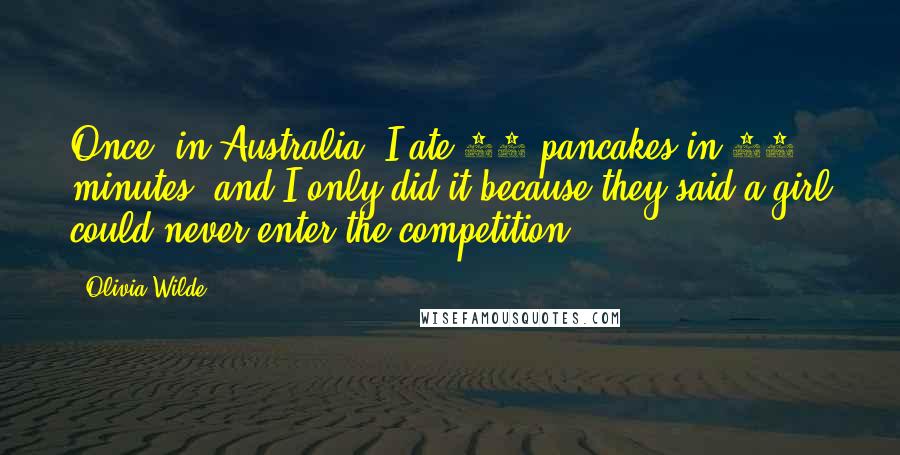 Olivia Wilde Quotes: Once, in Australia, I ate 33 pancakes in 20 minutes, and I only did it because they said a girl could never enter the competition.