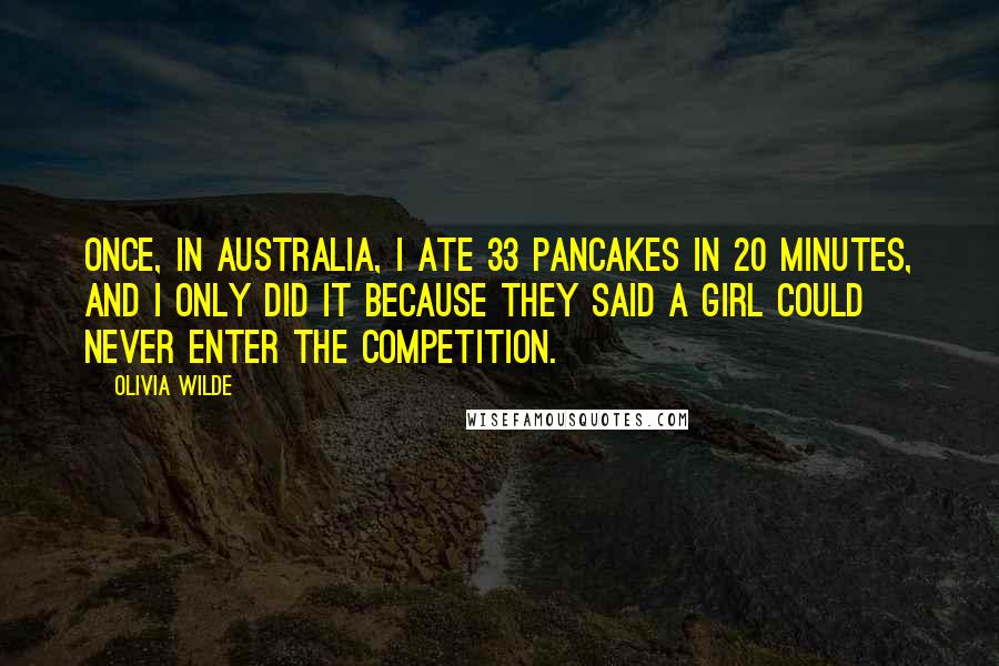 Olivia Wilde Quotes: Once, in Australia, I ate 33 pancakes in 20 minutes, and I only did it because they said a girl could never enter the competition.