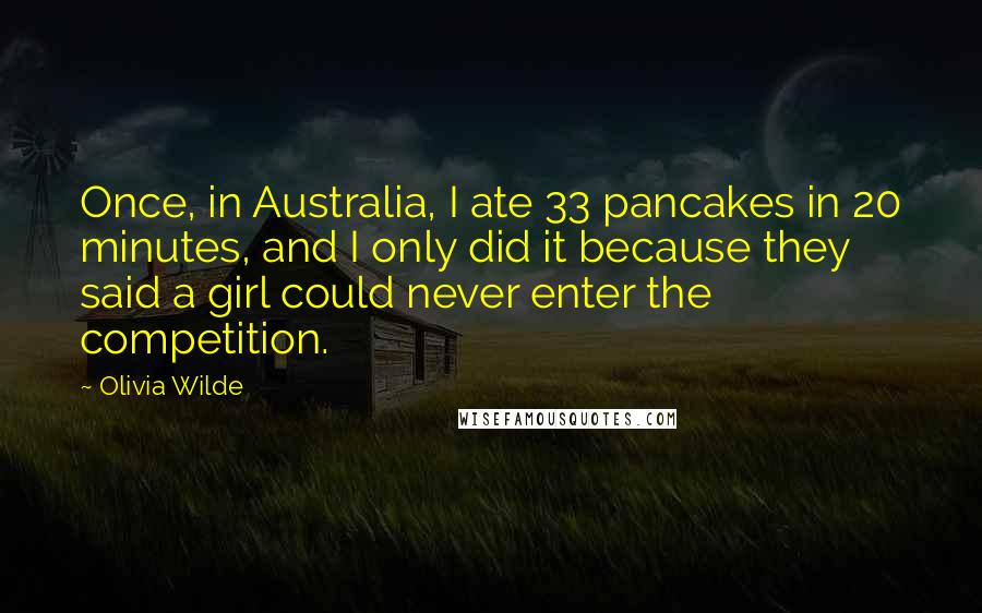 Olivia Wilde Quotes: Once, in Australia, I ate 33 pancakes in 20 minutes, and I only did it because they said a girl could never enter the competition.