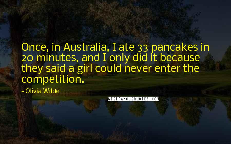 Olivia Wilde Quotes: Once, in Australia, I ate 33 pancakes in 20 minutes, and I only did it because they said a girl could never enter the competition.