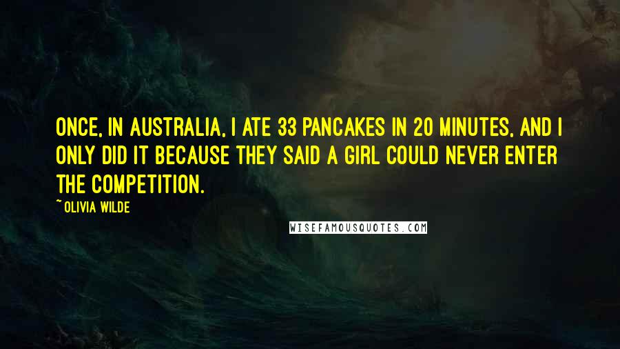 Olivia Wilde Quotes: Once, in Australia, I ate 33 pancakes in 20 minutes, and I only did it because they said a girl could never enter the competition.