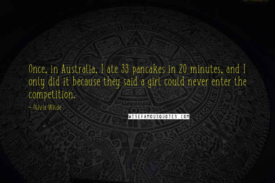 Olivia Wilde Quotes: Once, in Australia, I ate 33 pancakes in 20 minutes, and I only did it because they said a girl could never enter the competition.
