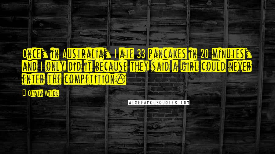 Olivia Wilde Quotes: Once, in Australia, I ate 33 pancakes in 20 minutes, and I only did it because they said a girl could never enter the competition.