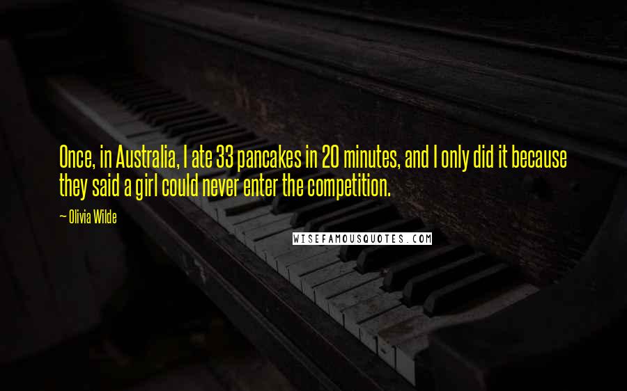 Olivia Wilde Quotes: Once, in Australia, I ate 33 pancakes in 20 minutes, and I only did it because they said a girl could never enter the competition.