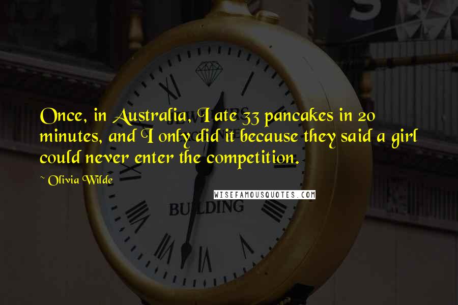 Olivia Wilde Quotes: Once, in Australia, I ate 33 pancakes in 20 minutes, and I only did it because they said a girl could never enter the competition.