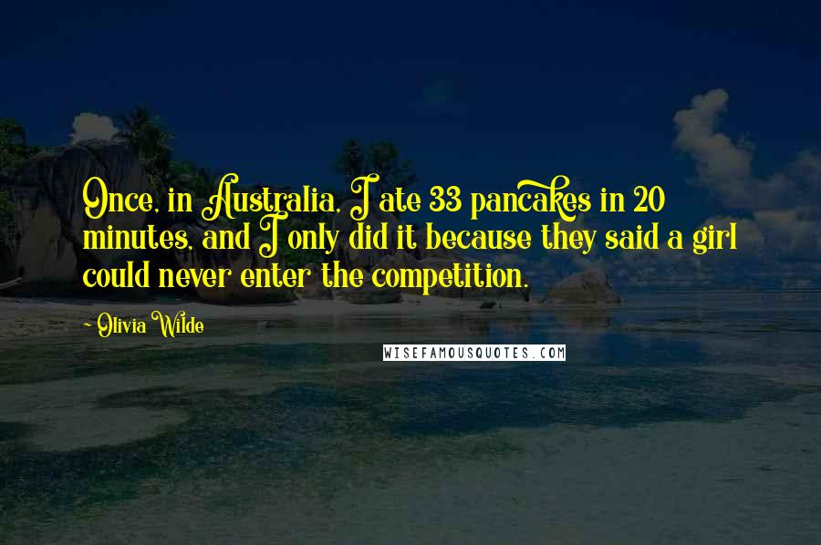 Olivia Wilde Quotes: Once, in Australia, I ate 33 pancakes in 20 minutes, and I only did it because they said a girl could never enter the competition.