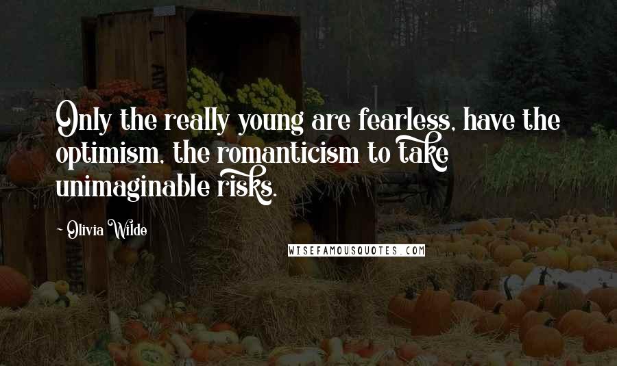 Olivia Wilde Quotes: Only the really young are fearless, have the optimism, the romanticism to take unimaginable risks.