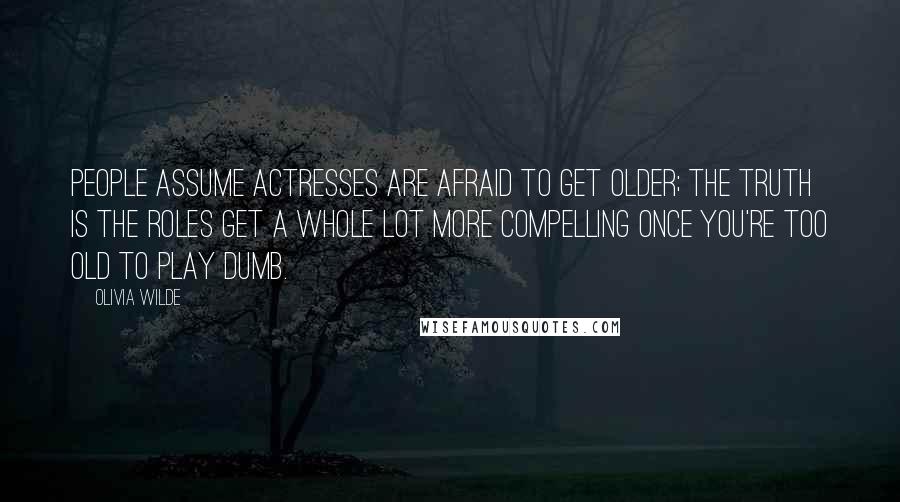 Olivia Wilde Quotes: People assume actresses are afraid to get older; the truth is the roles get a whole lot more compelling once you're too old to play dumb.