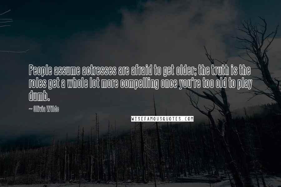 Olivia Wilde Quotes: People assume actresses are afraid to get older; the truth is the roles get a whole lot more compelling once you're too old to play dumb.