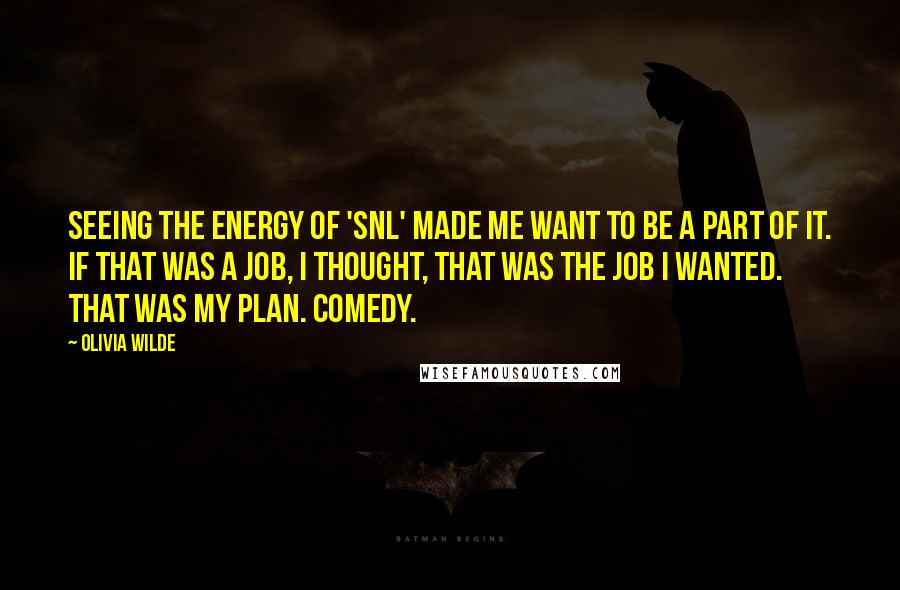 Olivia Wilde Quotes: Seeing the energy of 'SNL' made me want to be a part of it. If that was a job, I thought, that was the job I wanted. That was my plan. Comedy.