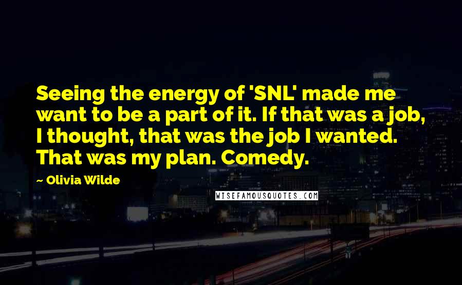 Olivia Wilde Quotes: Seeing the energy of 'SNL' made me want to be a part of it. If that was a job, I thought, that was the job I wanted. That was my plan. Comedy.