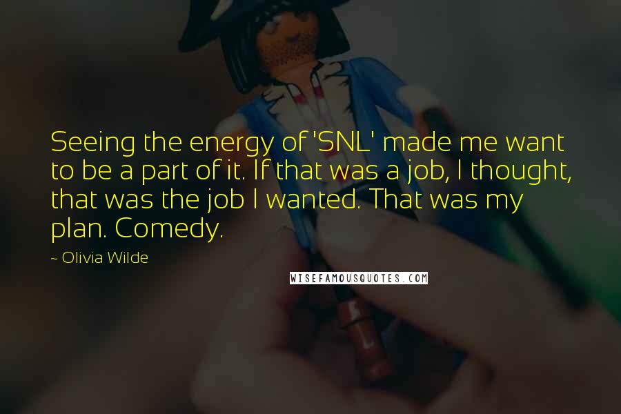 Olivia Wilde Quotes: Seeing the energy of 'SNL' made me want to be a part of it. If that was a job, I thought, that was the job I wanted. That was my plan. Comedy.