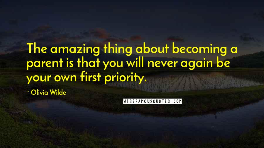 Olivia Wilde Quotes: The amazing thing about becoming a parent is that you will never again be your own first priority.