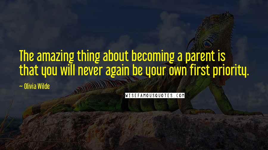 Olivia Wilde Quotes: The amazing thing about becoming a parent is that you will never again be your own first priority.